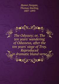 The Odyssey; or, The ten years' wandering of Odusseus, after the ten years' siege of Troy. Reproduced in dramatic bland verse