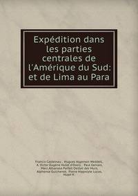 Exp?dition dans les parties centrales de l'Am?rique du Sud: et de Lima au Para