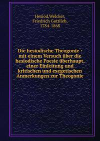 Die hesiodische Theogonie : mit einem Versuch uber die hesiodische Poesie uberhaupt, einer Einleitung und kritischen und exegetischen Anmerkungen zur Theogonie