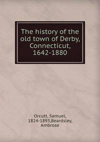 The history of the old town of Derby, Connecticut, 1642-1880