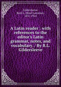 A Latin reader : with references to the editor's Latin grammar, notes, and vocabulary. / By B.L. Gildersleeve