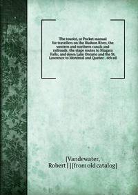 The tourist, or Pocket manual for travellers on the Hudson River, the western and northern canals and railroads: the stage routes to Niagara Falls; and down Lake Ontario and the St. Lawrence to Montreal and Quebec . 6th ed