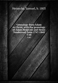 Genealogy from Adam to Christ, with the genealogy of Adam Heinecke and Henry Vandersaal, from 1747-1868. 1 ed.
