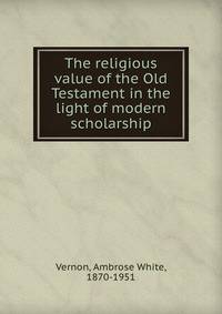 The religious value of the Old Testament in the light of modern scholarship