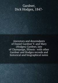 Ancestors and descendants of Daniel Gardner V. and Mary (Hodges) Gardner, late of Champaign, Illinois : with other Gardner and Hodges records and historical and biographical notes