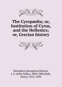 The Cyrop?dia; or, Institution of Cyrus, and the Hellenics; or, Grecian history