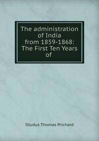 The administration of India from 1859-1868: The First Ten Years of .