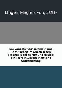Die Wurzeln "leg" sammeln und "lech" liegen im Griechischen, besonders bei Homer und Hesiod; eine sprachwissenschaftliche Untersuchung