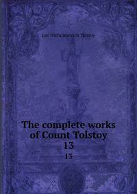 The complete works of Count Tolstoy. 13