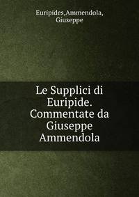 Le Supplici di Euripide. Commentate da Giuseppe Ammendola