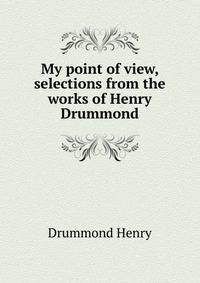My point of view, selections from the works of Henry Drummond