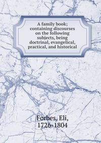 A family book; containing discourses on the following subjects, being doctrinal, evangelical, practical, and historical