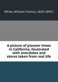 A picture of pioneer times in California, illustrated with anecdotes and stores taken from real life