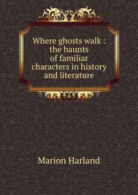 Where ghosts walk : the haunts of familiar characters in history and literature