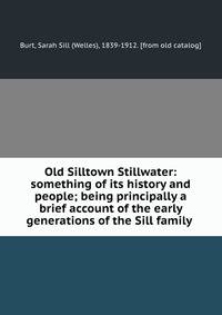 Old Silltown Stillwater: something of its history and people; being principally a brief account of the early generations of the Sill family