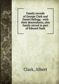 Family records of George Clark and Daniel Kellogg : with their descendants, also family record in part of Edward Nash