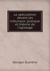 La sp?culation devant les tribunaux: pratique et th?orie de l'agiotage