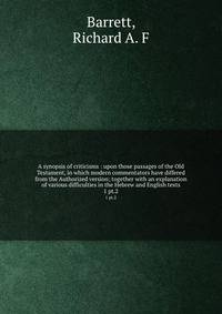 A synopsis of criticisms : upon those passages of the Old Testament, in which modern commentators have differed from the Authorized version; together with an explanation of various difficulties in the Hebrew and English texts. 1 pt.2