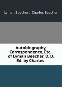 Autobiography, Correspondence, Etc., of Lyman Beecher, D. D. Ed. by Charles .