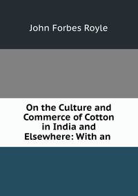 On the Culture and Commerce of Cotton in India and Elsewhere: With an .