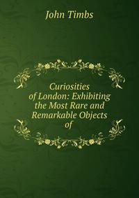 Curiosities of London: Exhibiting the Most Rare and Remarkable Objects of .