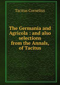 The Germania and Agricola : and also selections from the Annals, of Tacitus
