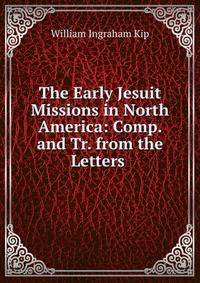 The Early Jesuit Missions in North America: Comp. and Tr. from the Letters .