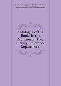 Catalogue of the Books in the Manchester Free Library: Reference Department .