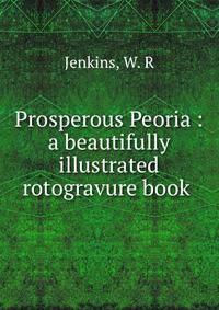 Prosperous Peoria : a beautifully illustrated rotogravure book