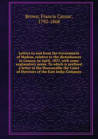 Letters to and from the Government of Madras, relative to the disturbances in Canara, in April, 1837, with some explanatory notes. To which is prefixed a letter to the Honourable the Court of Directors of the East India Company
