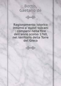 Ragionamento istorico intorno a' nuovi vulcani : comparsi nella fine dell'anno scorso 1760, nel territorio della Torre del Greco