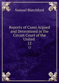 Reports of Cases Argued and Determined in the Circuit Court of the United .. 12