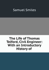 The Life of Thomas Telford, Civil Engineer: With an Introductory History of .