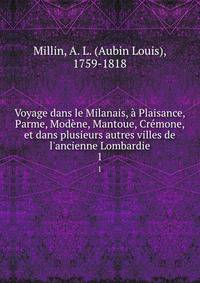 Voyage dans le Milanais, ? Plaisance, Parme, Mod?ne, Mantoue, Cr?mone, et dans plusieurs autres villes de l'ancienne Lombardie