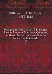 Voyage dans le Milanais, ? Plaisance, Parme, Mod?ne, Mantoue, Cr?mone, et dans plusieurs autres villes de l'ancienne Lombardie