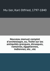 Nouveau manuel complet d'arch?ologie, ou, Trait? sur les antiquit?s grecques, ?trusques, romaines, ?gyptiennes, indiennes, etc., etc.