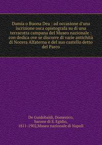 Damia o Buona Dea : ad occasione d'una iscrizione osca opistografa su di una terracotta campana del Museo nazionale : con dedica ove se discorre di varie antichit? di Nocera Alfaterna e del suo castello detto del Parco