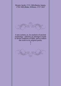 A new system, or, An analysis of ancient mythology : wherein an attempt is made to divest tradition of fable, and to reduce the truth to its original purity .. 3