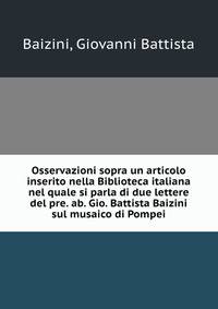 Osservazioni sopra un articolo inserito nella Biblioteca italiana nel quale si parla di due lettere del pre. ab. Gio. Battista Baizini sul musaico di Pompei