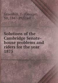 Solutions of the Cambridge Senate-house problems and riders for the year 1875