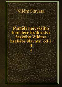 Pameti nejvyssiho kanclere kralovstvi ceskeho Vilema hrabete Slavaty: od l .
