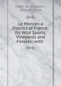 Le Morvan a District of France: Its Wild Sports, Vineyards and Forests; with .