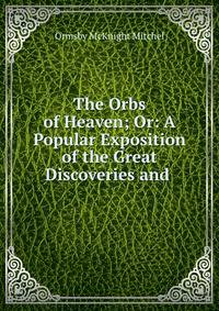 The Orbs of Heaven; Or: A Popular Exposition of the Great Discoveries and .