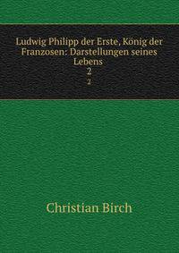 Ludwig Philipp der Erste, Knig der Franzosen: Darstellungen seines Lebens .. 2