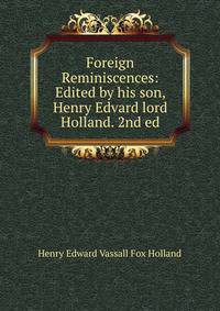 Foreign Reminiscences: Edited by his son, Henry Edvard lord Holland. 2nd ed.
