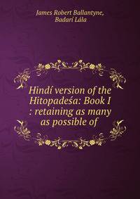 Hindi version of the Hitopadesa: Book I : retaining as many as possible of .