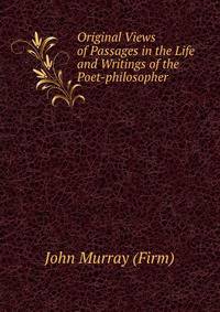 Original Views of Passages in the Life and Writings of the Poet-philosopher .