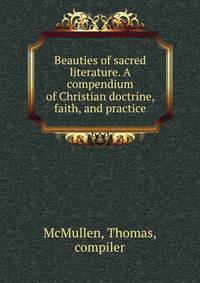 Beauties of sacred literature. A compendium of Christian doctrine, faith, and practice