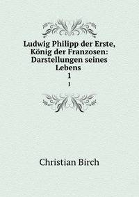 Ludwig Philipp der Erste, Knig der Franzosen: Darstellungen seines Lebens .. 1