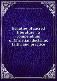Beauties of sacred literature : a compendium of Christian doctrine, faith, and practice